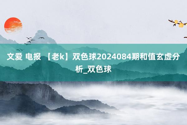 文爱 电报 【老k】双色球2024084期和值玄虚分析_双色球