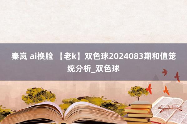 秦岚 ai换脸 【老k】双色球2024083期和值笼统分析_双色球