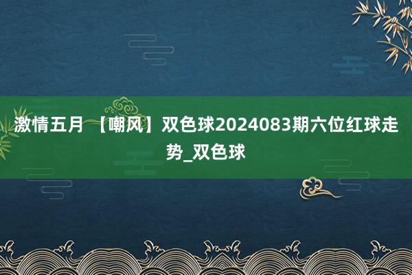 激情五月 【嘲风】双色球2024083期六位红球走势_双色球