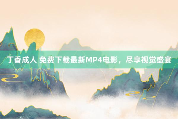 丁香成人 免费下载最新MP4电影，尽享视觉盛宴