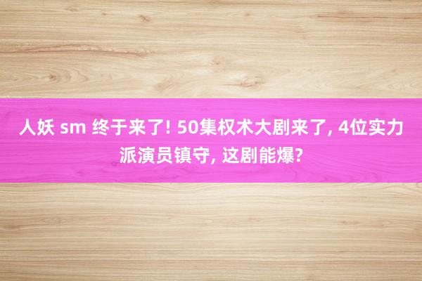 人妖 sm 终于来了! 50集权术大剧来了, 4位实力派演员镇守, 这剧能爆?