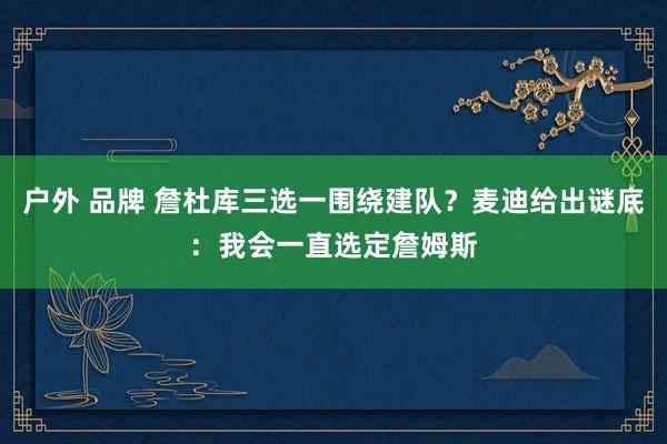 户外 品牌 詹杜库三选一围绕建队？麦迪给出谜底：我会一直选定詹姆斯