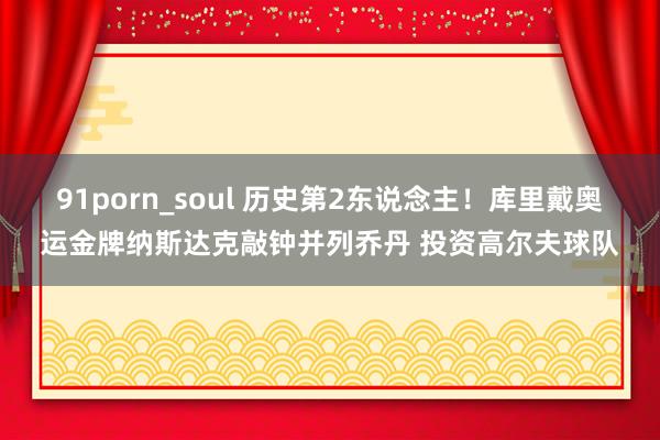 91porn_soul 历史第2东说念主！库里戴奥运金牌纳斯达克敲钟并列乔丹 投资高尔夫球队