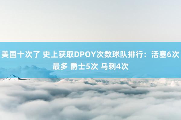 美国十次了 史上获取DPOY次数球队排行：活塞6次最多 爵士5次 马刺4次