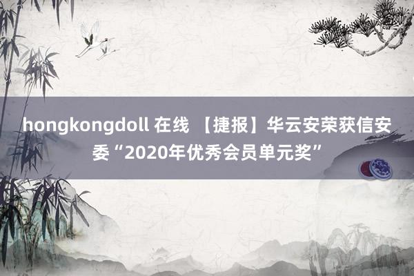 hongkongdoll 在线 【捷报】华云安荣获信安委“2020年优秀会员单元奖”