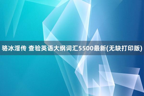 骆冰淫传 查验英语大纲词汇5500最新(无缺打印版)