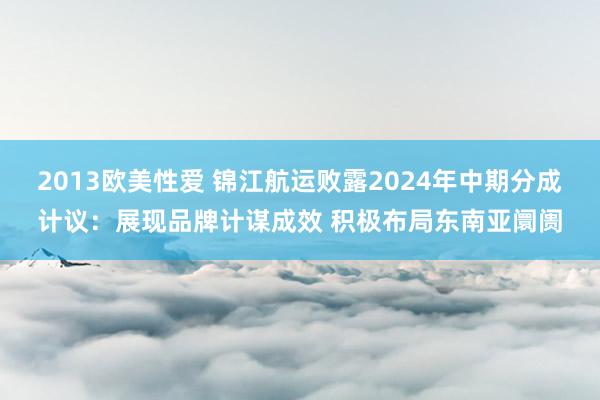 2013欧美性爱 锦江航运败露2024年中期分成计议：展现品牌计谋成效 积极布局东南亚阛阓