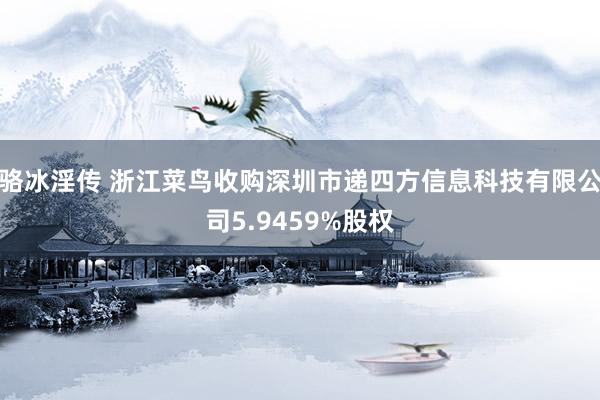 骆冰淫传 浙江菜鸟收购深圳市递四方信息科技有限公司5.9459%股权