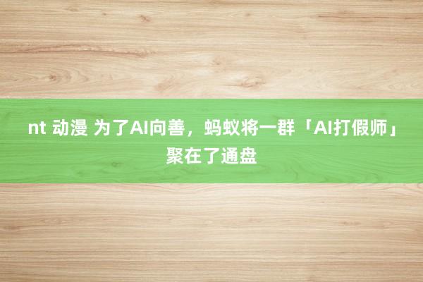 nt 动漫 为了AI向善，蚂蚁将一群「AI打假师」聚在了通盘