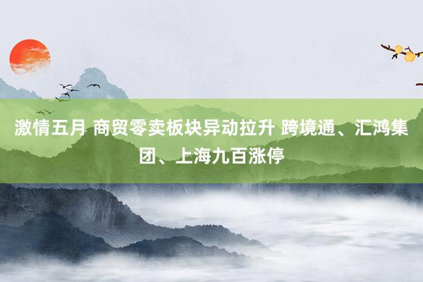 激情五月 商贸零卖板块异动拉升 跨境通、汇鸿集团、上海九百涨停