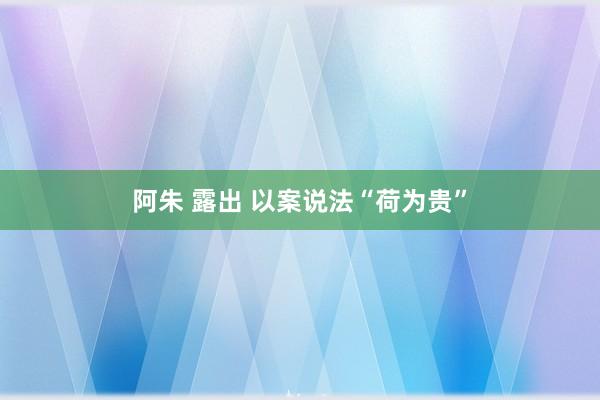 阿朱 露出 以案说法“荷为贵”