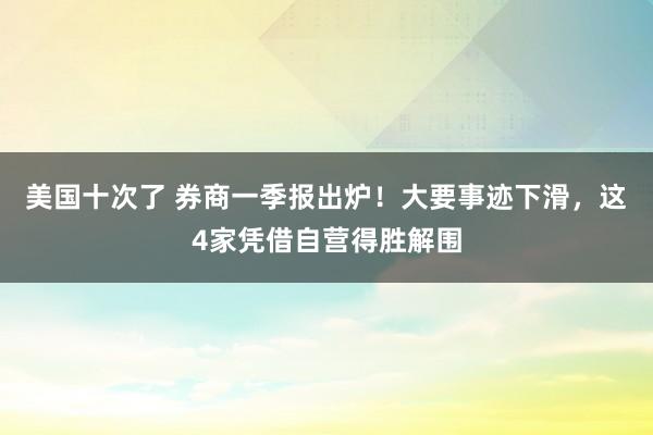 美国十次了 券商一季报出炉！大要事迹下滑，这4家凭借自营得胜解围