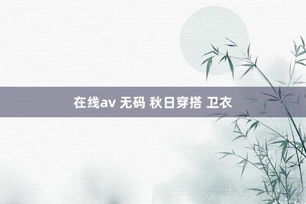 在线av 无码 秋日穿搭 卫衣