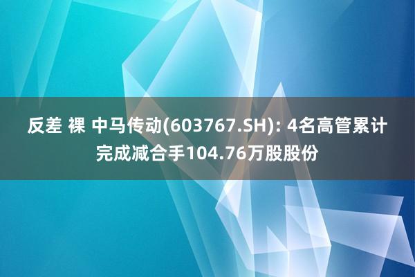 反差 裸 中马传动(603767.SH): 4名高管累计完成减合手104.76万股股份