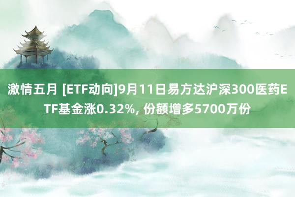 激情五月 [ETF动向]9月11日易方达沪深300医药ETF基金涨0.32%, 份额增多5700万份