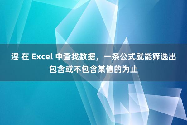 淫 在 Excel 中查找数据，一条公式就能筛选出包含或不包含某值的为止