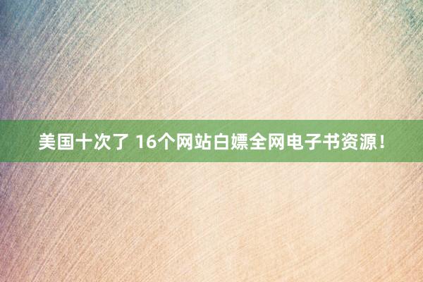 美国十次了 16个网站白嫖全网电子书资源！