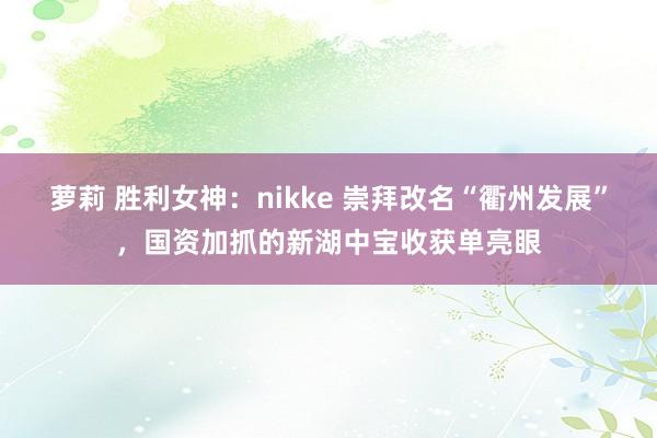 萝莉 胜利女神：nikke 崇拜改名“衢州发展”，国资加抓的新湖中宝收获单亮眼