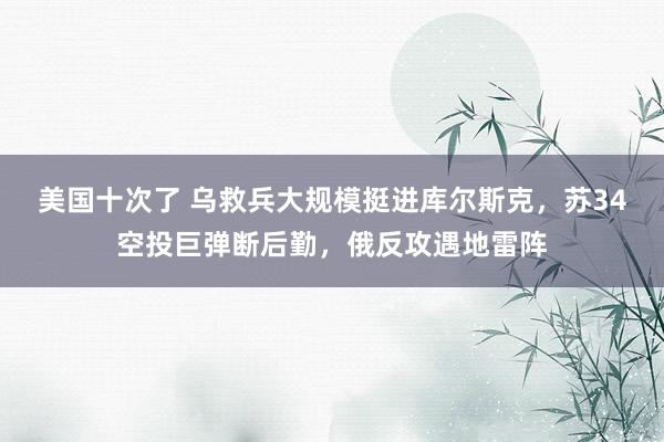 美国十次了 乌救兵大规模挺进库尔斯克，苏34空投巨弹断后勤，俄反攻遇地雷阵