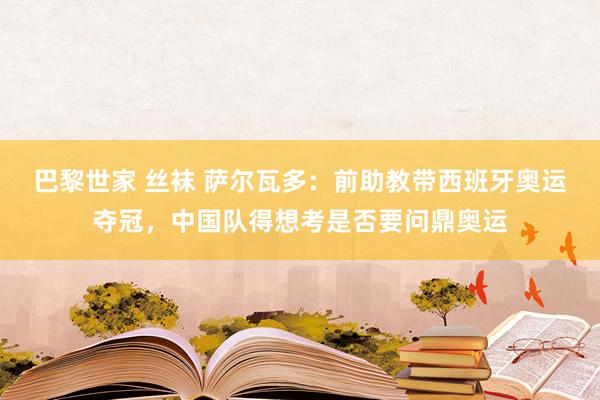 巴黎世家 丝袜 萨尔瓦多：前助教带西班牙奥运夺冠，中国队得想考是否要问鼎奥运