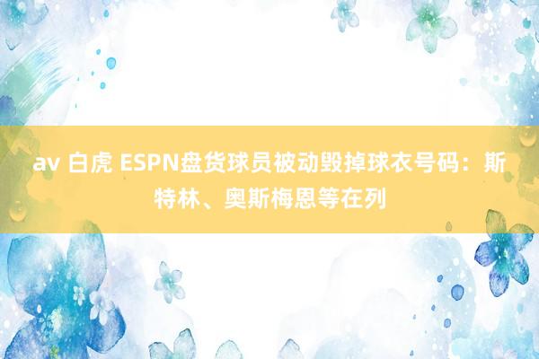 av 白虎 ESPN盘货球员被动毁掉球衣号码：斯特林、奥斯梅恩等在列