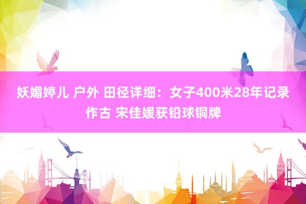 妖媚婷儿 户外 田径详细：女子400米28年记录作古 宋佳媛获铅球铜牌