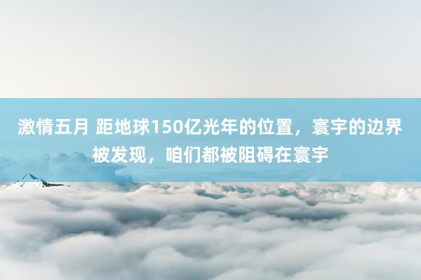 激情五月 距地球150亿光年的位置，寰宇的边界被发现，咱们都被阻碍在寰宇