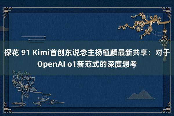 探花 91 Kimi首创东说念主杨植麟最新共享：对于OpenAI o1新范式的深度想考