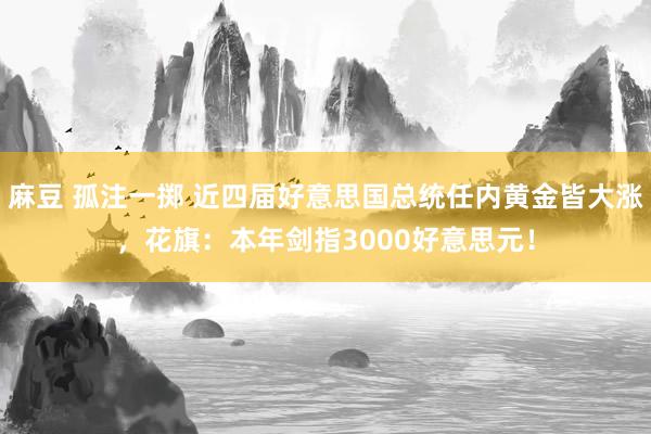 麻豆 孤注一掷 近四届好意思国总统任内黄金皆大涨，花旗：本年剑指3000好意思元！