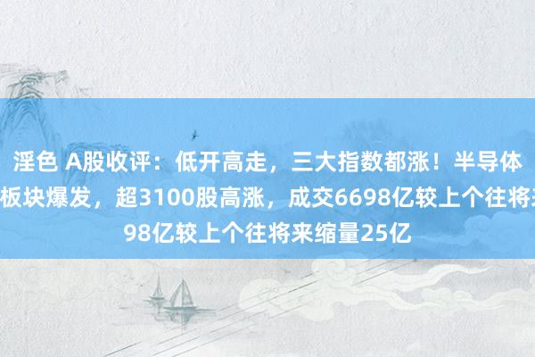 淫色 A股收评：低开高走，三大指数都涨！半导体、走运诞生板块爆发，超3100股高涨，成交6698亿较上个往将来缩量25亿