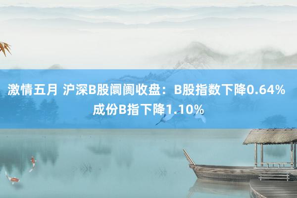 激情五月 沪深B股阛阓收盘：B股指数下降0.64% 成份B指下降1.10%