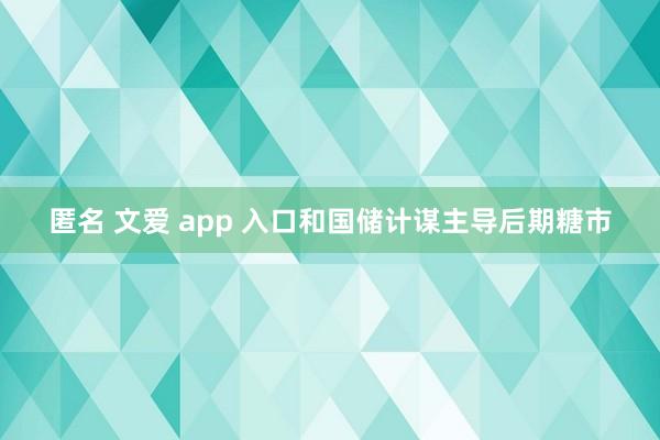 匿名 文爱 app 入口和国储计谋主导后期糖市