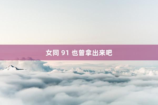 女同 91 也曾拿出来吧