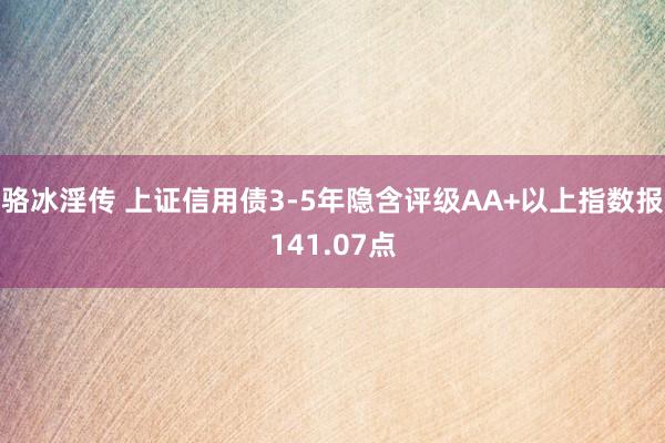 骆冰淫传 上证信用债3-5年隐含评级AA+以上指数报141.07点