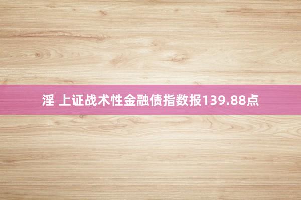 淫 上证战术性金融债指数报139.88点