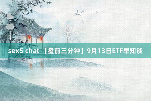 sex5 chat 【盘前三分钟】9月13日ETF早知谈