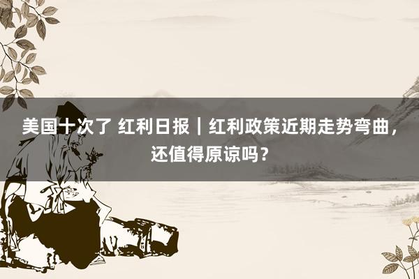 美国十次了 红利日报｜红利政策近期走势弯曲，还值得原谅吗？