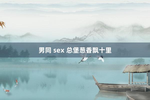 男同 sex 总堡葱香飘十里