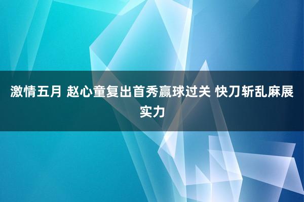 激情五月 赵心童复出首秀赢球过关 快刀斩乱麻展实力