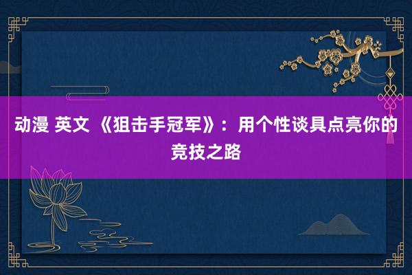 动漫 英文 《狙击手冠军》：用个性谈具点亮你的竞技之路