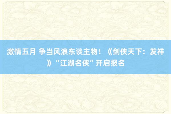 激情五月 争当风浪东谈主物！《剑侠天下：发祥》“江湖名侠”开启报名