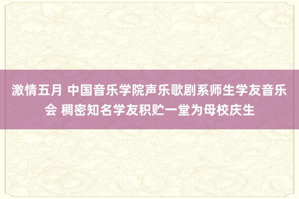 激情五月 中国音乐学院声乐歌剧系师生学友音乐会 稠密知名学友积贮一堂为母校庆生