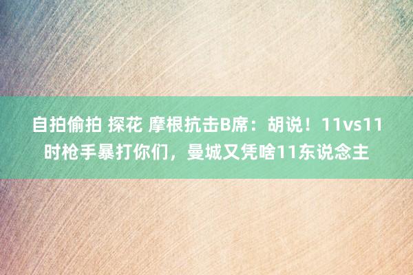 自拍偷拍 探花 摩根抗击B席：胡说！11vs11时枪手暴打你们，曼城又凭啥11东说念主