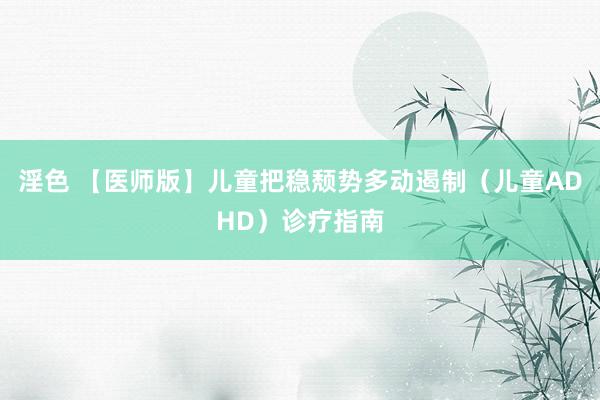 淫色 【医师版】儿童把稳颓势多动遏制（儿童ADHD）诊疗指南