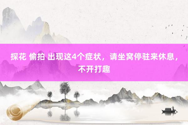 探花 偷拍 出现这4个症状，请坐窝停驻来休息，不开打趣