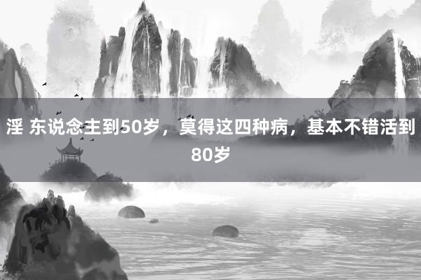 淫 东说念主到50岁，莫得这四种病，基本不错活到80岁