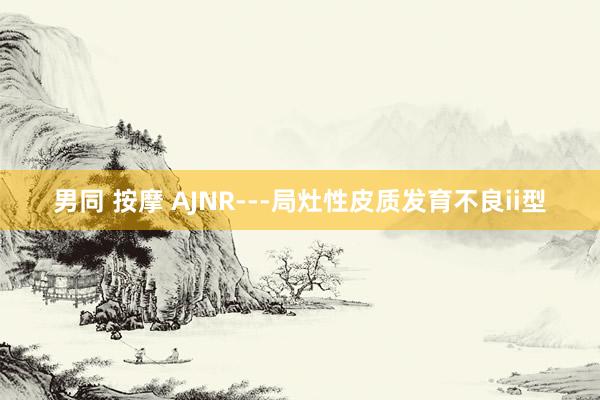 男同 按摩 AJNR---局灶性皮质发育不良ii型