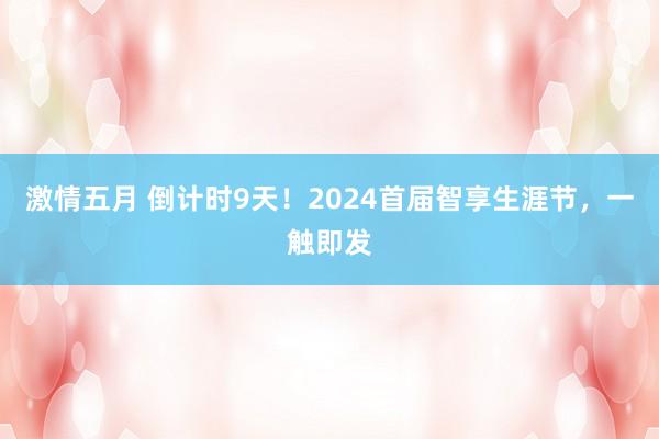 激情五月 倒计时9天！2024首届智享生涯节，一触即发