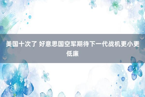 美国十次了 好意思国空军期待下一代战机更小更低廉