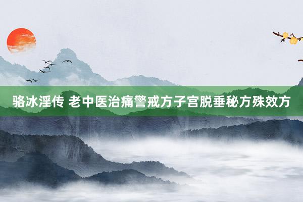 骆冰淫传 老中医治痛警戒方子宫脱垂秘方殊效方